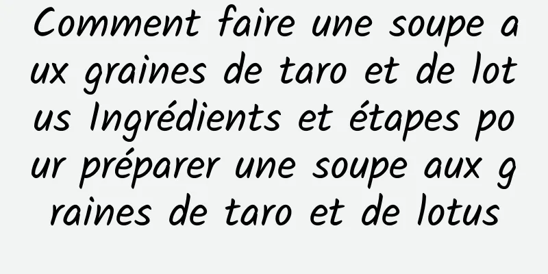 Comment faire une soupe aux graines de taro et de lotus Ingrédients et étapes pour préparer une soupe aux graines de taro et de lotus