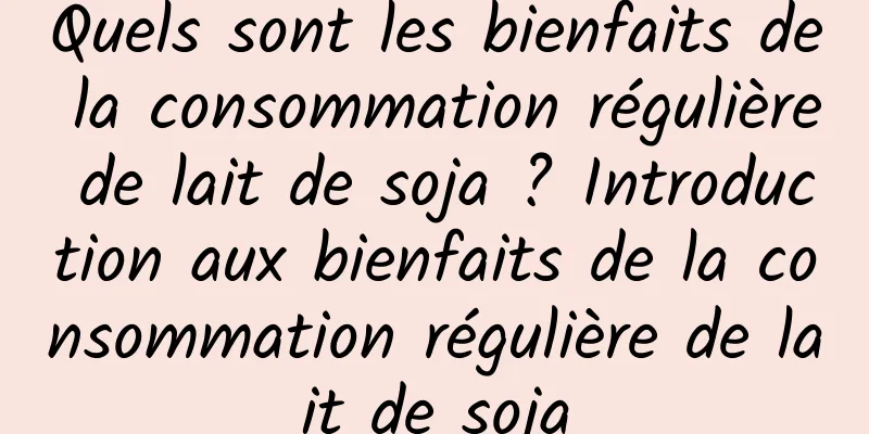 Quels sont les bienfaits de la consommation régulière de lait de soja ? Introduction aux bienfaits de la consommation régulière de lait de soja