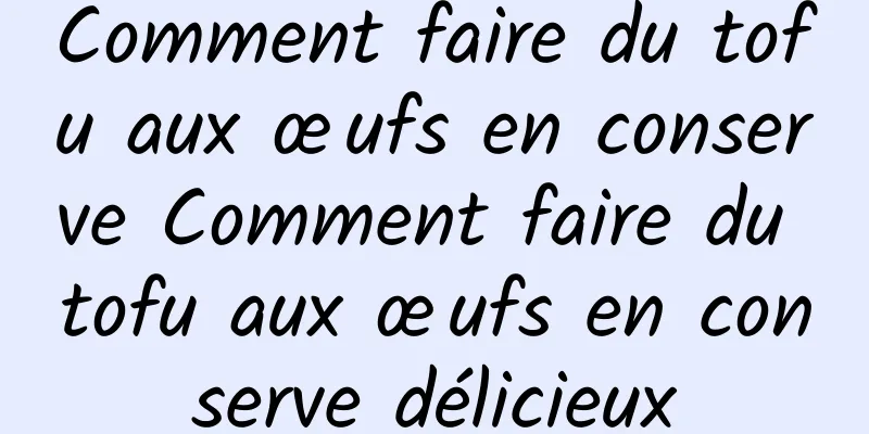 Comment faire du tofu aux œufs en conserve Comment faire du tofu aux œufs en conserve délicieux