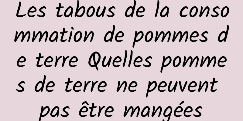 Les tabous de la consommation de pommes de terre Quelles pommes de terre ne peuvent pas être mangées