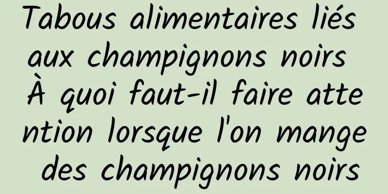 Tabous alimentaires liés aux champignons noirs À quoi faut-il faire attention lorsque l'on mange des champignons noirs