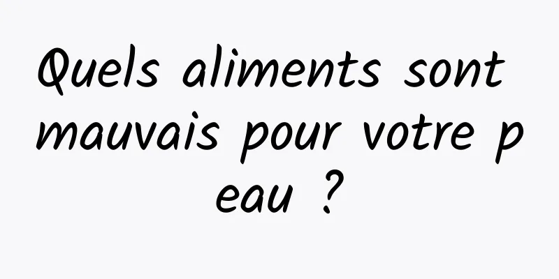 Quels aliments sont mauvais pour votre peau ?