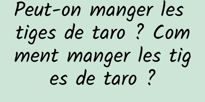 Peut-on manger les tiges de taro ? Comment manger les tiges de taro ?