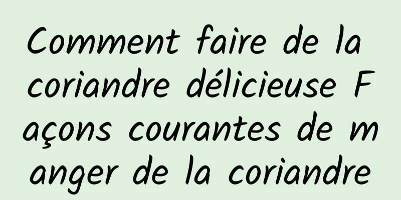 Comment faire de la coriandre délicieuse Façons courantes de manger de la coriandre