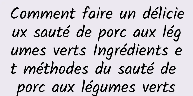 Comment faire un délicieux sauté de porc aux légumes verts Ingrédients et méthodes du sauté de porc aux légumes verts