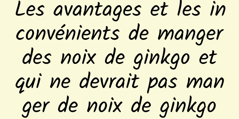 Les avantages et les inconvénients de manger des noix de ginkgo et qui ne devrait pas manger de noix de ginkgo