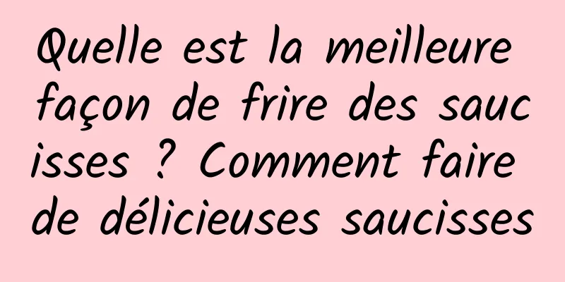 Quelle est la meilleure façon de frire des saucisses ? Comment faire de délicieuses saucisses