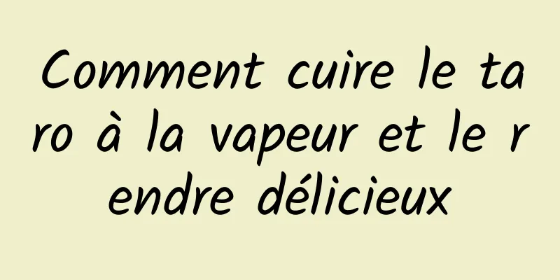 Comment cuire le taro à la vapeur et le rendre délicieux