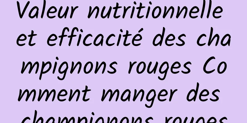 Valeur nutritionnelle et efficacité des champignons rouges Comment manger des champignons rouges