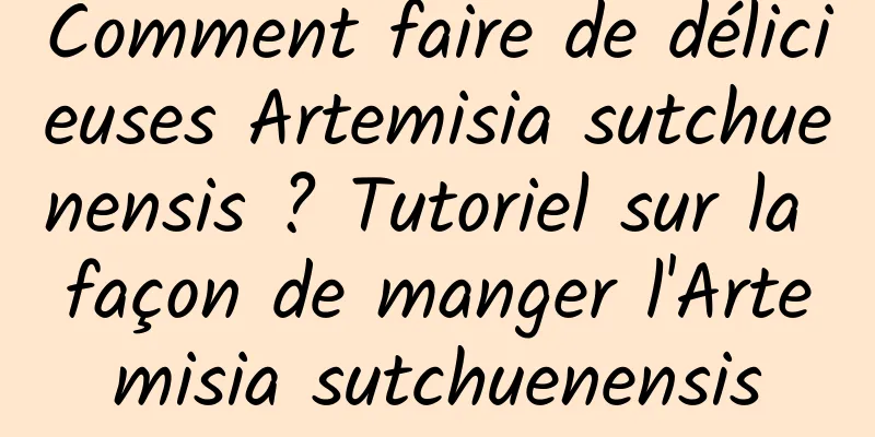 Comment faire de délicieuses Artemisia sutchuenensis ? Tutoriel sur la façon de manger l'Artemisia sutchuenensis