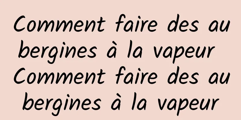 Comment faire des aubergines à la vapeur Comment faire des aubergines à la vapeur