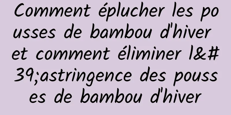 Comment éplucher les pousses de bambou d'hiver et comment éliminer l'astringence des pousses de bambou d'hiver