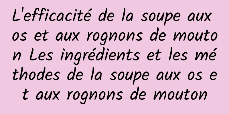 L'efficacité de la soupe aux os et aux rognons de mouton Les ingrédients et les méthodes de la soupe aux os et aux rognons de mouton