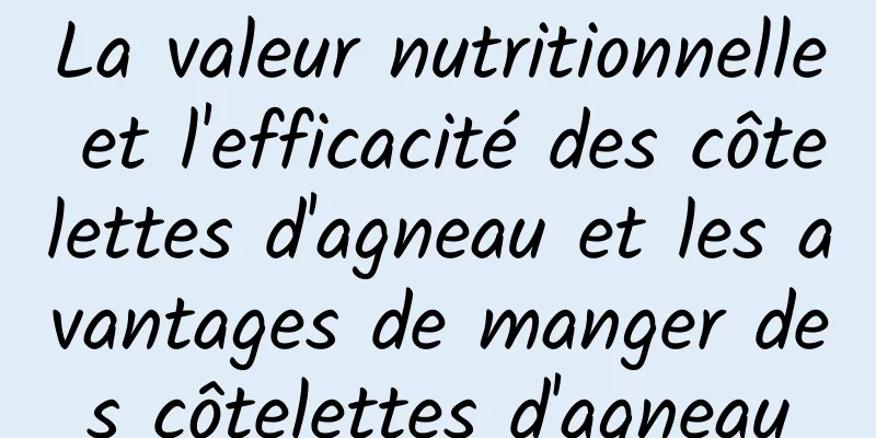 La valeur nutritionnelle et l'efficacité des côtelettes d'agneau et les avantages de manger des côtelettes d'agneau