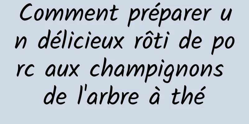 Comment préparer un délicieux rôti de porc aux champignons de l'arbre à thé