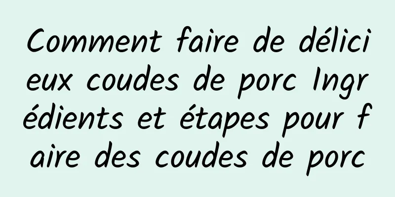 Comment faire de délicieux coudes de porc Ingrédients et étapes pour faire des coudes de porc