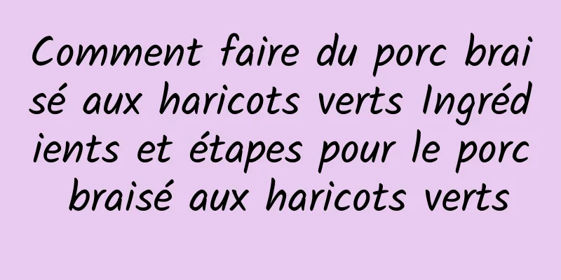 Comment faire du porc braisé aux haricots verts Ingrédients et étapes pour le porc braisé aux haricots verts