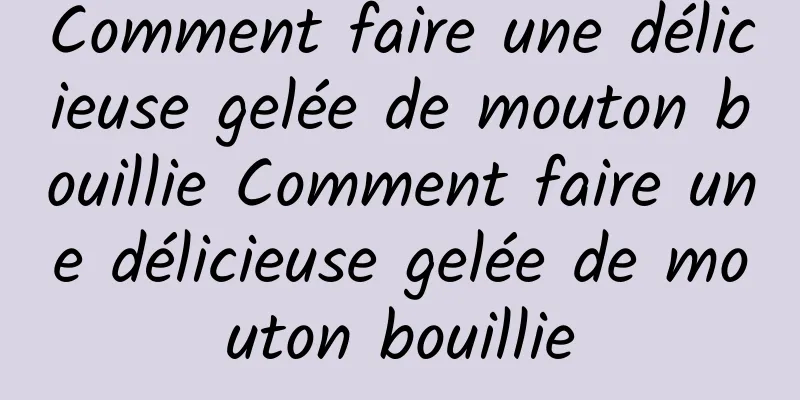 Comment faire une délicieuse gelée de mouton bouillie Comment faire une délicieuse gelée de mouton bouillie