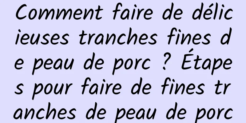 Comment faire de délicieuses tranches fines de peau de porc ? Étapes pour faire de fines tranches de peau de porc