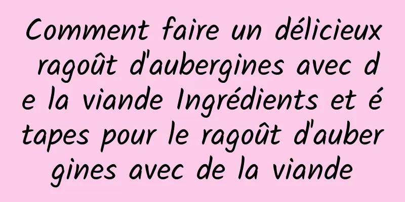 Comment faire un délicieux ragoût d'aubergines avec de la viande Ingrédients et étapes pour le ragoût d'aubergines avec de la viande