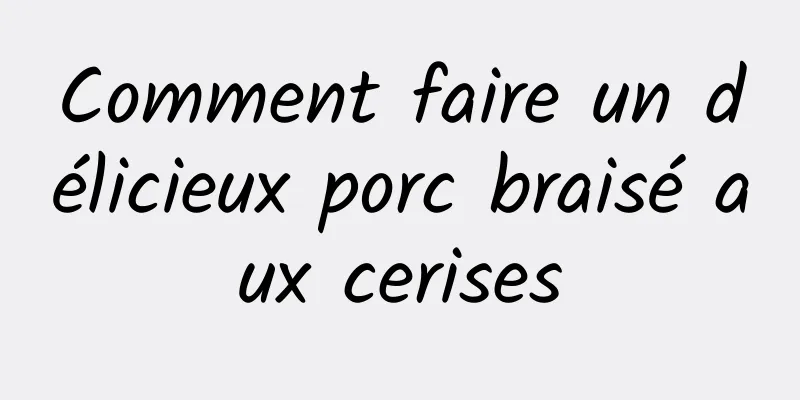 Comment faire un délicieux porc braisé aux cerises