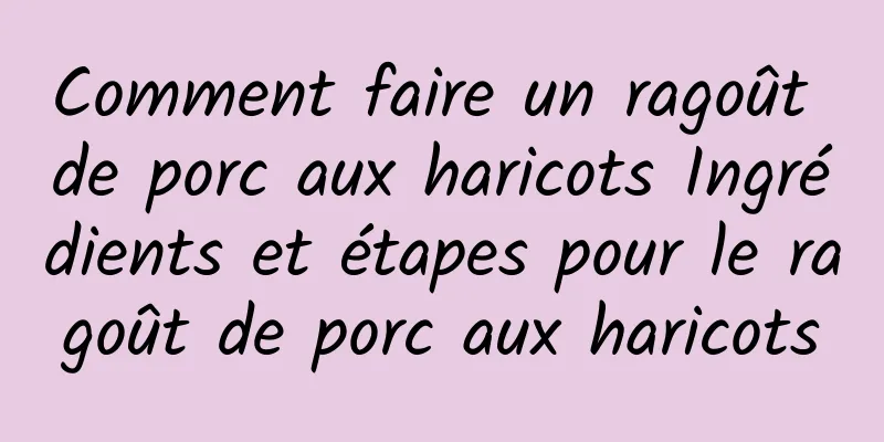 Comment faire un ragoût de porc aux haricots Ingrédients et étapes pour le ragoût de porc aux haricots