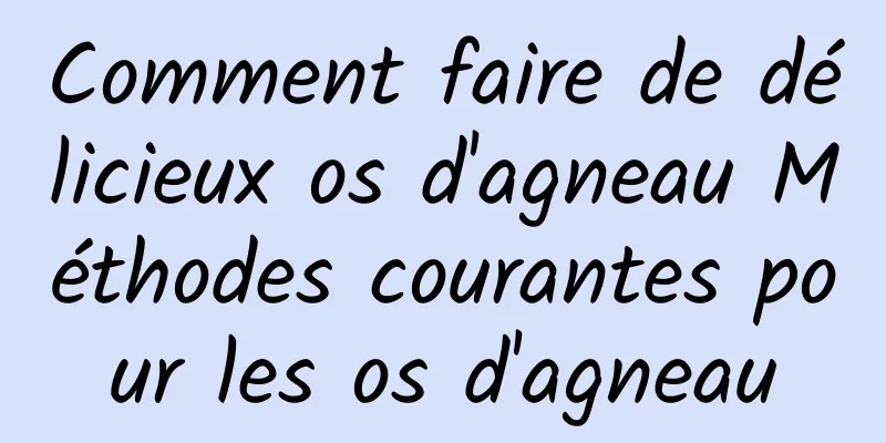 Comment faire de délicieux os d'agneau Méthodes courantes pour les os d'agneau