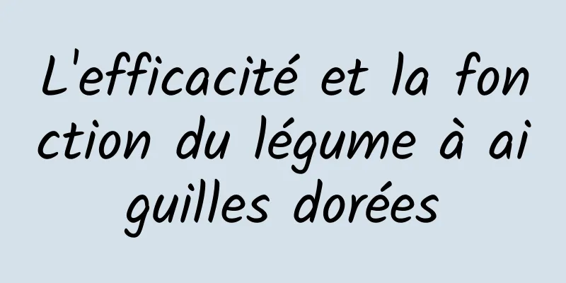 L'efficacité et la fonction du légume à aiguilles dorées