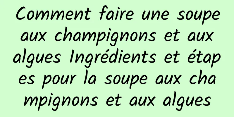 Comment faire une soupe aux champignons et aux algues Ingrédients et étapes pour la soupe aux champignons et aux algues