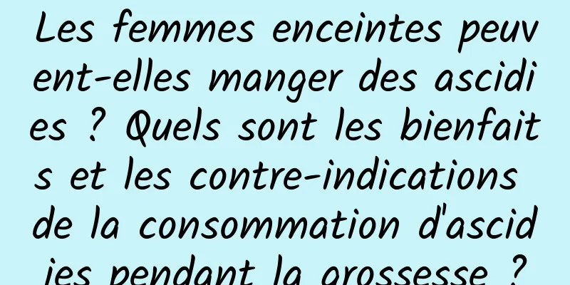 Les femmes enceintes peuvent-elles manger des ascidies ? Quels sont les bienfaits et les contre-indications de la consommation d'ascidies pendant la grossesse ?