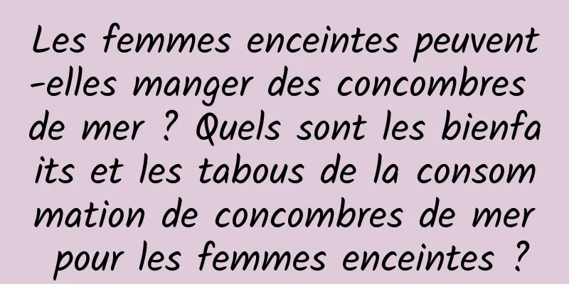 Les femmes enceintes peuvent-elles manger des concombres de mer ? Quels sont les bienfaits et les tabous de la consommation de concombres de mer pour les femmes enceintes ?