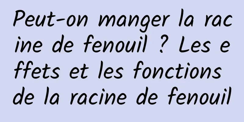 Peut-on manger la racine de fenouil ? Les effets et les fonctions de la racine de fenouil