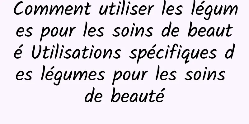 Comment utiliser les légumes pour les soins de beauté Utilisations spécifiques des légumes pour les soins de beauté