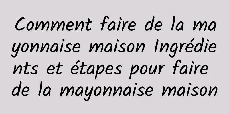 Comment faire de la mayonnaise maison Ingrédients et étapes pour faire de la mayonnaise maison