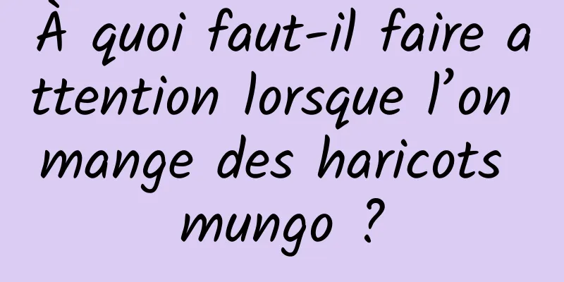 À quoi faut-il faire attention lorsque l’on mange des haricots mungo ?