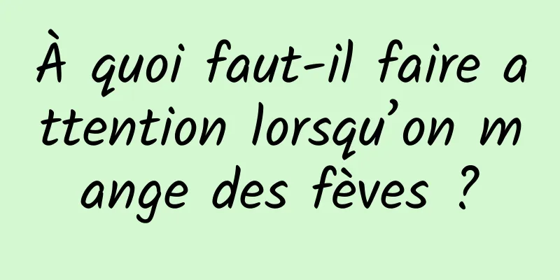 À quoi faut-il faire attention lorsqu’on mange des fèves ?