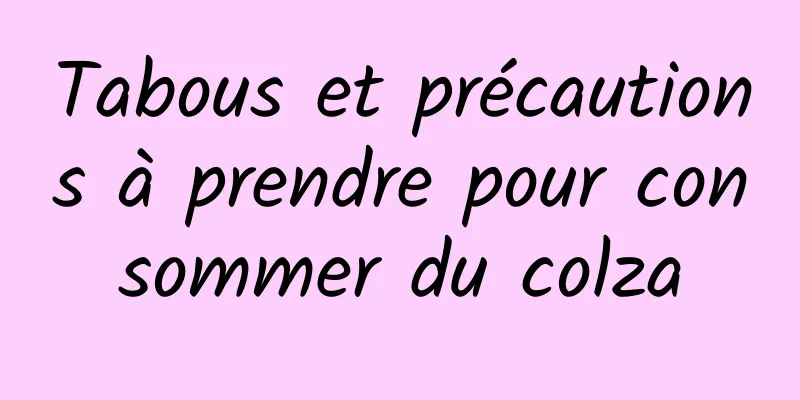 Tabous et précautions à prendre pour consommer du colza