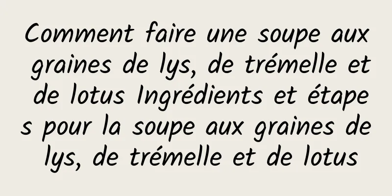 Comment faire une soupe aux graines de lys, de trémelle et de lotus Ingrédients et étapes pour la soupe aux graines de lys, de trémelle et de lotus