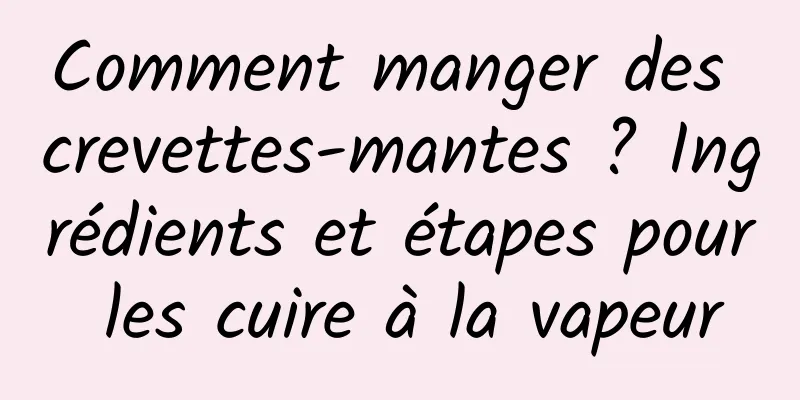 Comment manger des crevettes-mantes ? Ingrédients et étapes pour les cuire à la vapeur