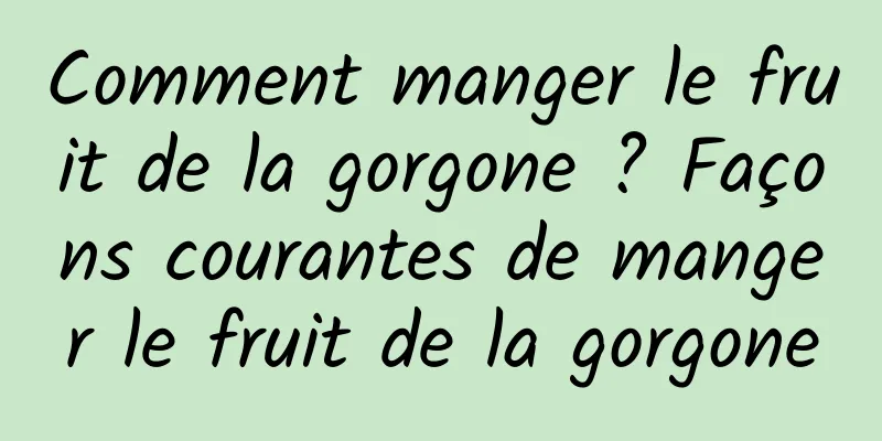 Comment manger le fruit de la gorgone ? Façons courantes de manger le fruit de la gorgone