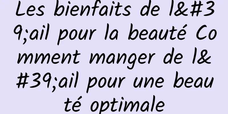 Les bienfaits de l'ail pour la beauté Comment manger de l'ail pour une beauté optimale