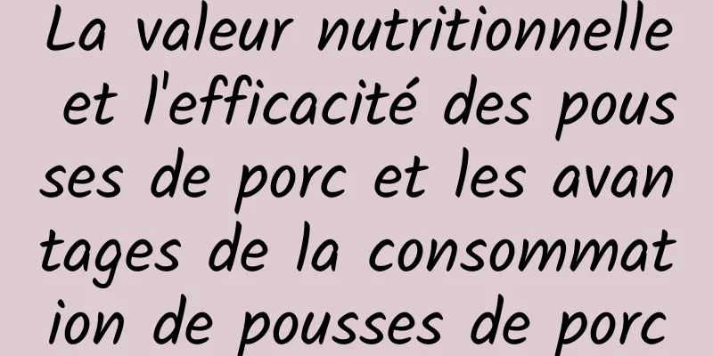 La valeur nutritionnelle et l'efficacité des pousses de porc et les avantages de la consommation de pousses de porc