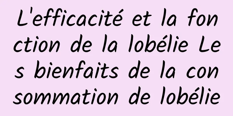 L'efficacité et la fonction de la lobélie Les bienfaits de la consommation de lobélie