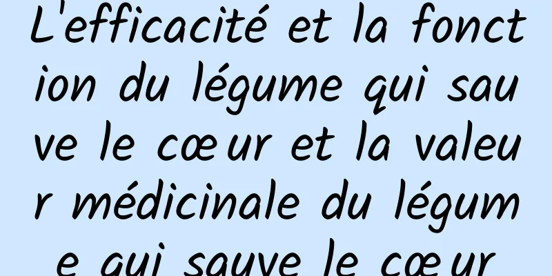 L'efficacité et la fonction du légume qui sauve le cœur et la valeur médicinale du légume qui sauve le cœur