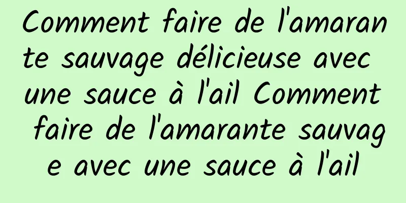 Comment faire de l'amarante sauvage délicieuse avec une sauce à l'ail Comment faire de l'amarante sauvage avec une sauce à l'ail