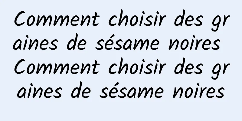 Comment choisir des graines de sésame noires Comment choisir des graines de sésame noires