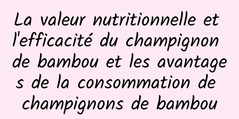 La valeur nutritionnelle et l'efficacité du champignon de bambou et les avantages de la consommation de champignons de bambou