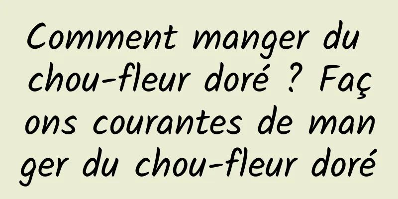 Comment manger du chou-fleur doré ? Façons courantes de manger du chou-fleur doré