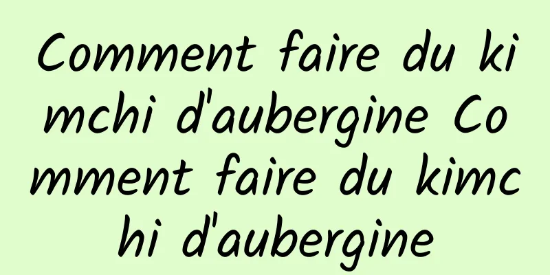 Comment faire du kimchi d'aubergine Comment faire du kimchi d'aubergine