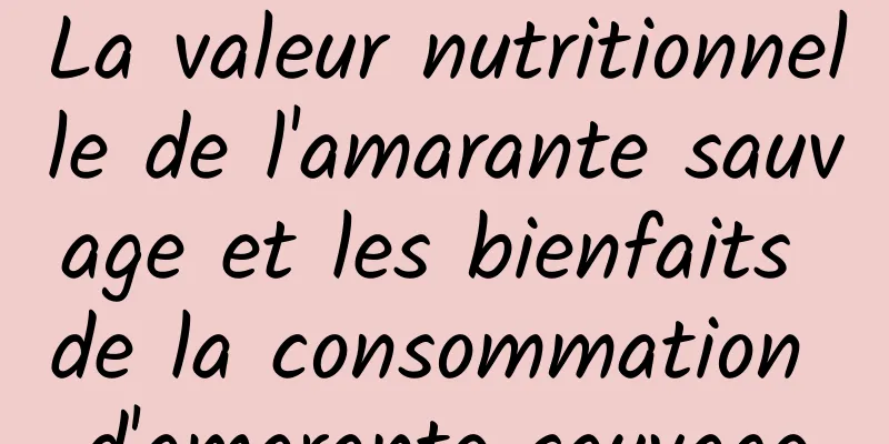 La valeur nutritionnelle de l'amarante sauvage et les bienfaits de la consommation d'amarante sauvage